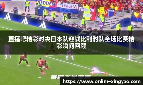 直播吧精彩对决日本队迎战比利时队全场比赛精彩瞬间回顾